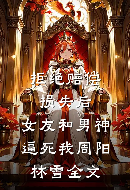 拒绝赔偿损失后，女友和男神逼死我周阳林雪全文