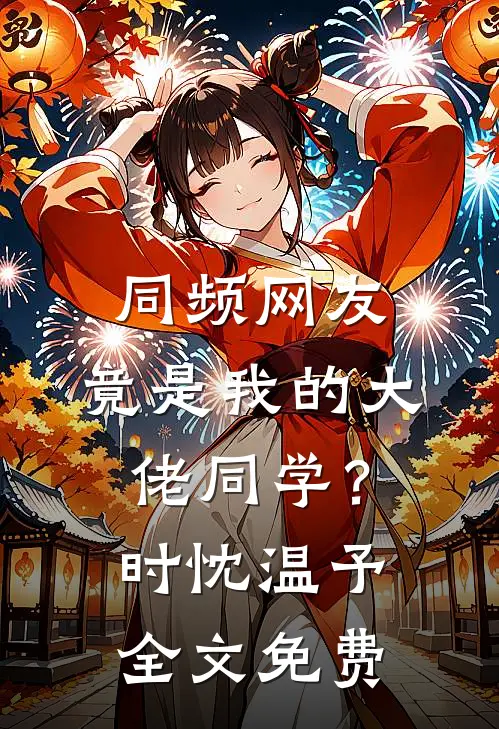 同频网友，竟是我的大佬同学？时忱温予全文免费