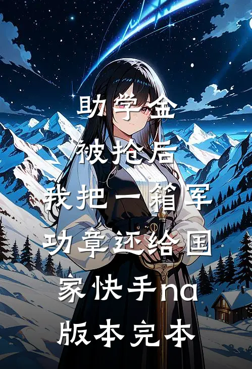 助学金被抢后，我把一箱军功章还给国家快手na版本完本