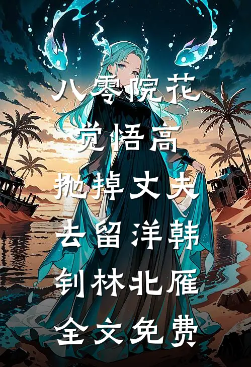 八零院花觉悟高，抛掉丈夫去留洋韩钊林北雁全文免费