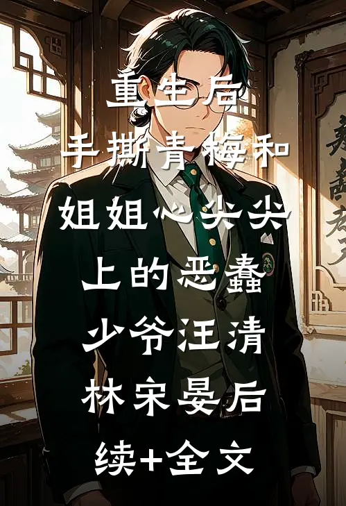 重生后，手撕青梅和姐姐心尖尖上的恶蠢少爷汪清林宋晏后续+全文