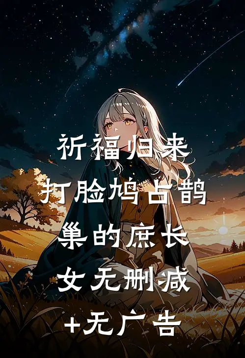 祈福归来，打脸鸠占鹊巢的庶长女无删减+无广告
