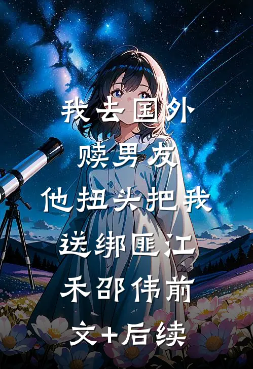我去国外赎男友，他扭头把我送绑匪江禾邵伟前文+后续
