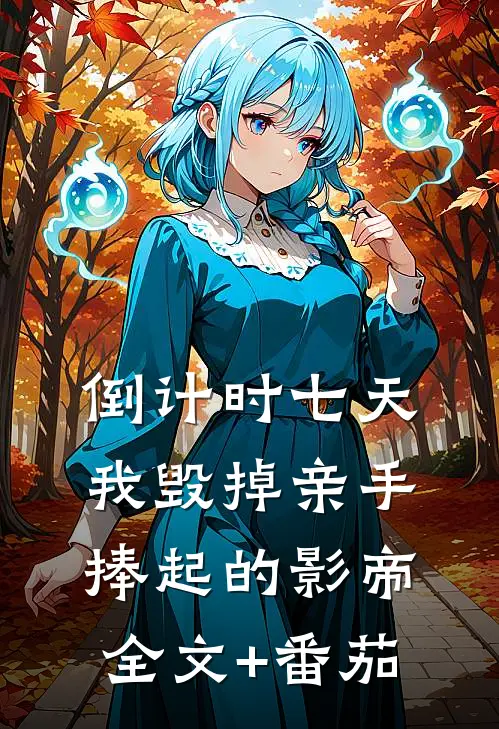 倒计时七天，我毁掉亲手捧起的影帝全文+番茄