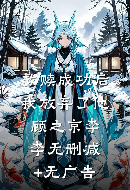 救赎成功后，我放弃了他顾之京李李无删减+无广告