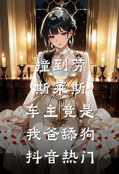 撞到劳斯莱斯，车主竟是我爸舔狗抖音热门