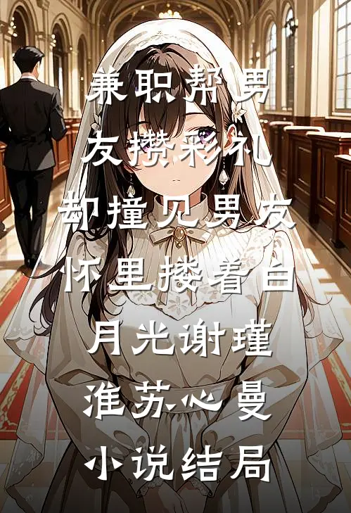兼职帮男友攒彩礼，却撞见男友怀里搂着白月光谢瑾淮苏心曼小说结局