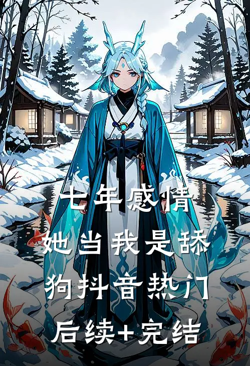 七年感情，她当我是舔狗抖音热门后续+完结