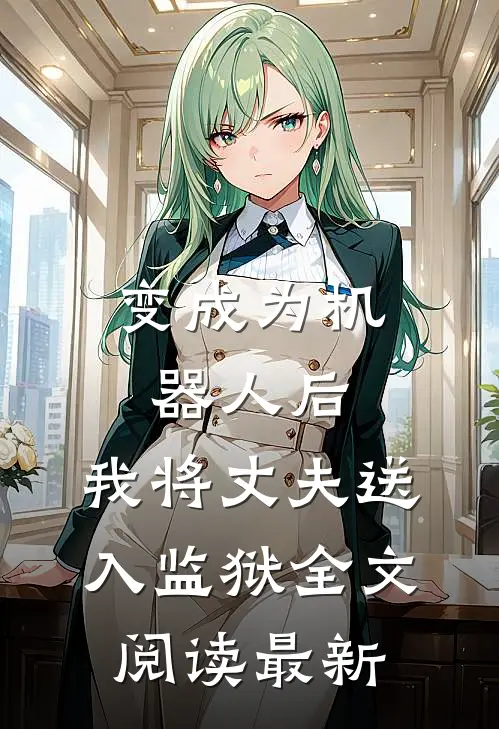 变成为机器人后，我将丈夫送入监狱全文阅读最新