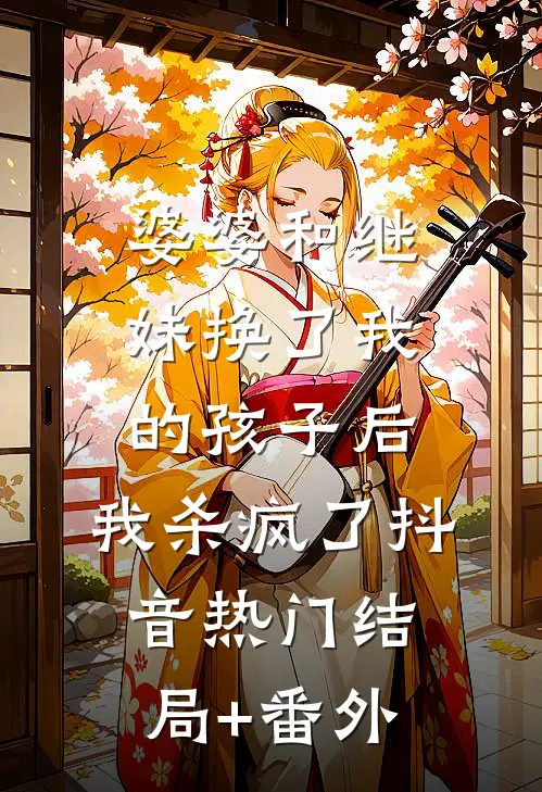 婆婆和继妹换了我的孩子后，我杀疯了抖音热门结局+番外