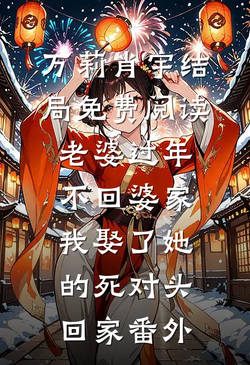 万莉肖宇结局免费阅读老婆过年不回婆家，我娶了她的死对头回家番外