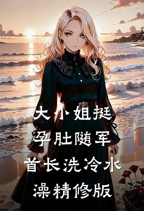大小姐挺孕肚随军，首长洗冷水澡精修版