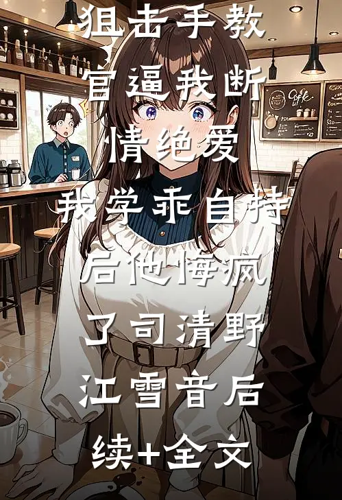 狙击手教官逼我断情绝爱，我学乖自持后他悔疯了司清野江雪音后续+全文