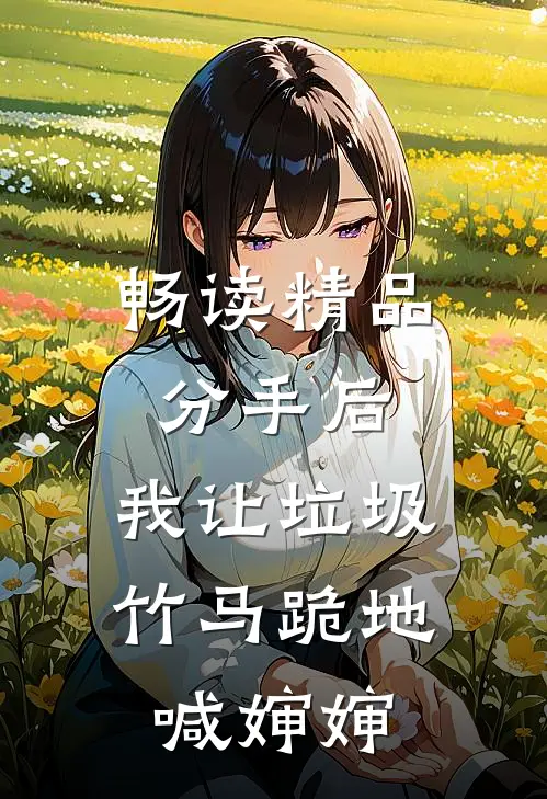 畅读精品分手后，我让垃圾竹马跪地喊婶婶