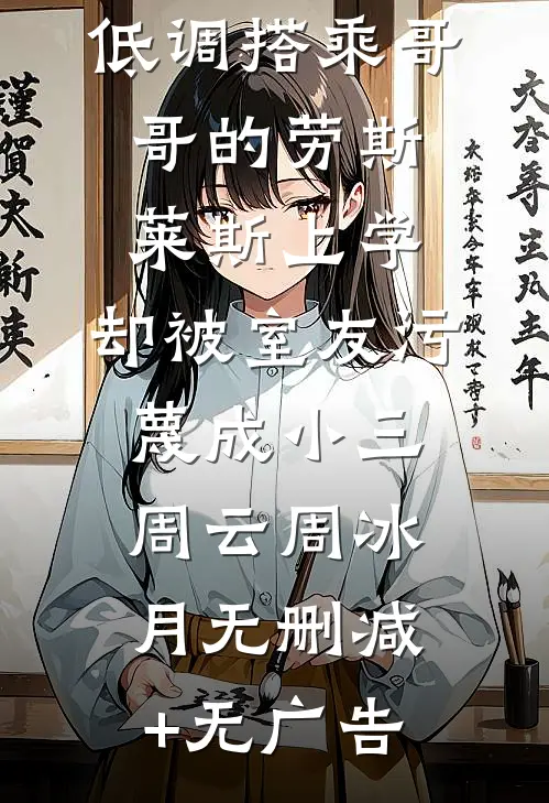 低调搭乘哥哥的劳斯莱斯上学，却被室友污蔑成小三周云周冰月无删减+无广告