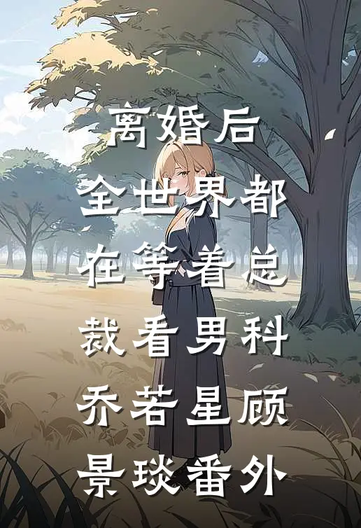 离婚后，全世界都在等着总裁看男科乔若星顾景琰番外