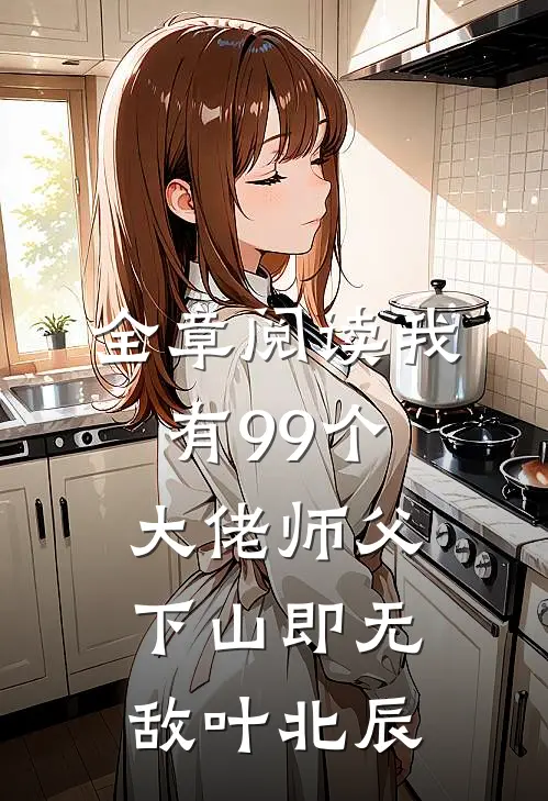 全章阅读我有99个大佬师父下山即无敌叶北辰