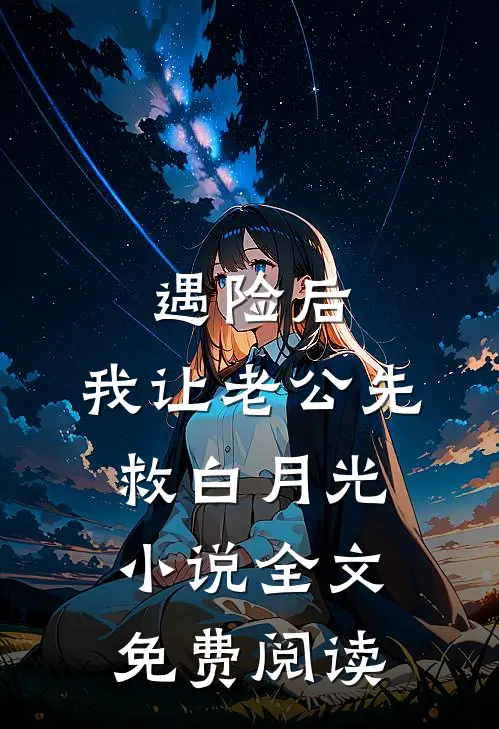 遇险后，我让老公先救白月光小说全文免费阅读