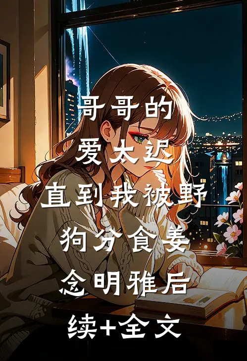 哥哥的爱太迟，直到我被野狗分食姜念明雅后续+全文