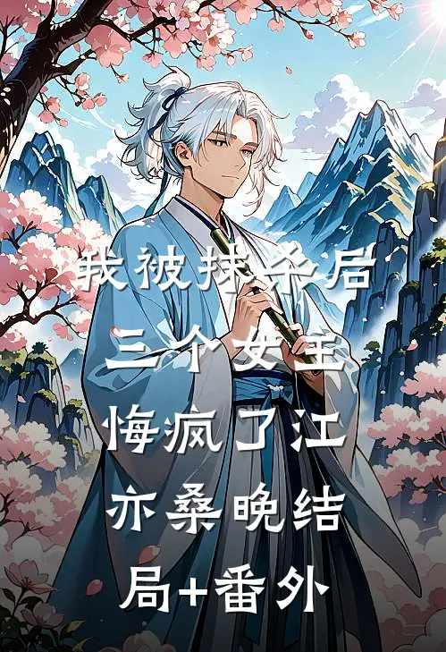 我被抹杀后，三个女主悔疯了江亦桑晚结局+番外