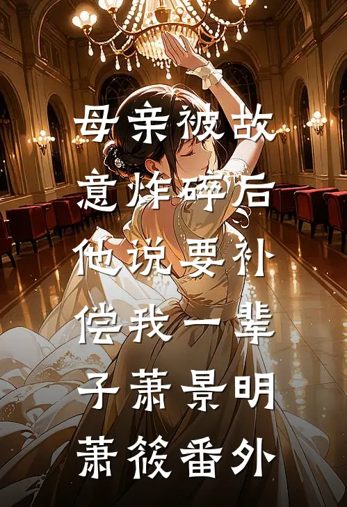 母亲被故意炸碎后，他说要补偿我一辈子萧景明萧筱番外