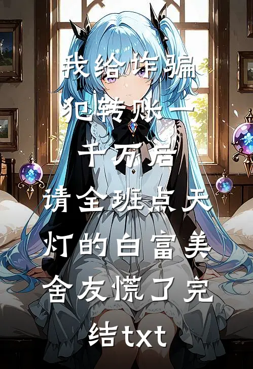 我给诈骗犯转账一千万后，请全班点天灯的白富美舍友慌了完结txt