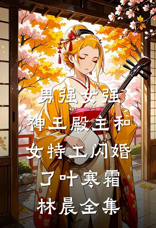 男强女强：神王殿主和女特工闪婚了叶寒霜林晨全集