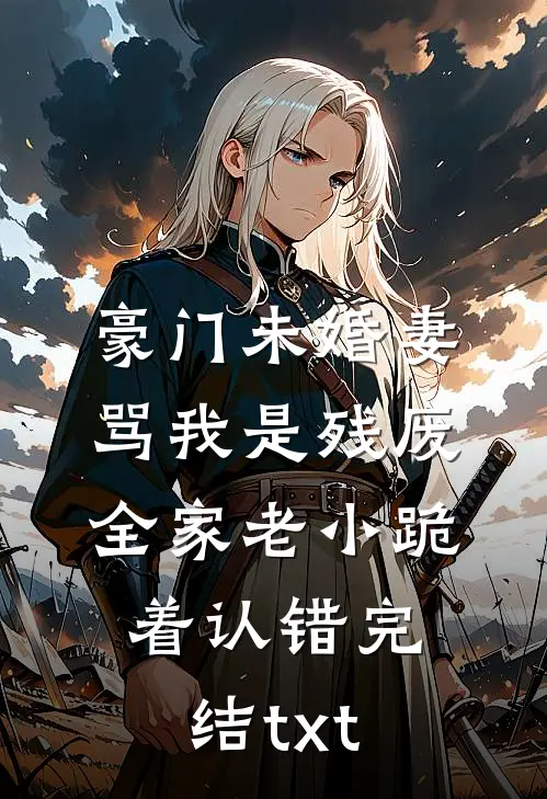 豪门未婚妻骂我是残废，全家老小跪着认错完结txt