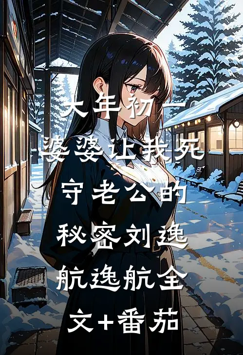 大年初一，婆婆让我死守老公的秘密刘逸航逸航全文+番茄