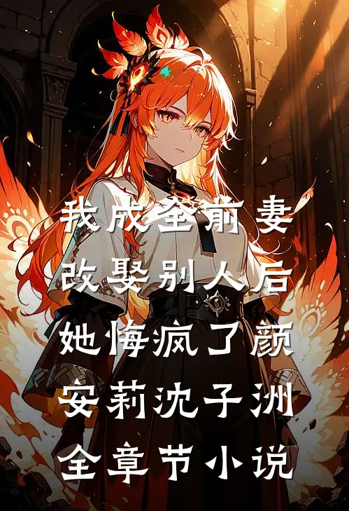 我成全前妻改娶别人后，她悔疯了颜安莉沈子洲全章节小说