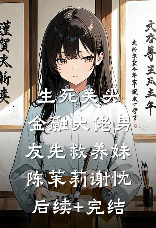 生死关头，金融大佬男友先救养妹陈茉莉谢忱后续+完结