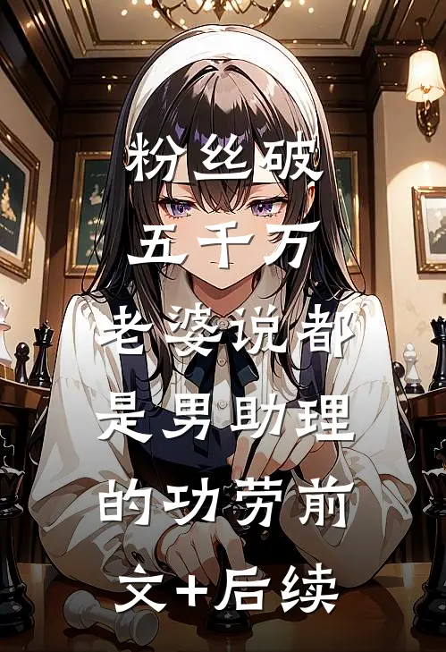 粉丝破五千万，老婆说都是男助理的功劳前文+后续