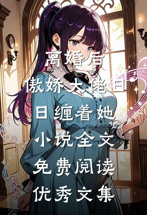 离婚后,傲娇大佬日日缠着她小说全文免费阅读优秀文集