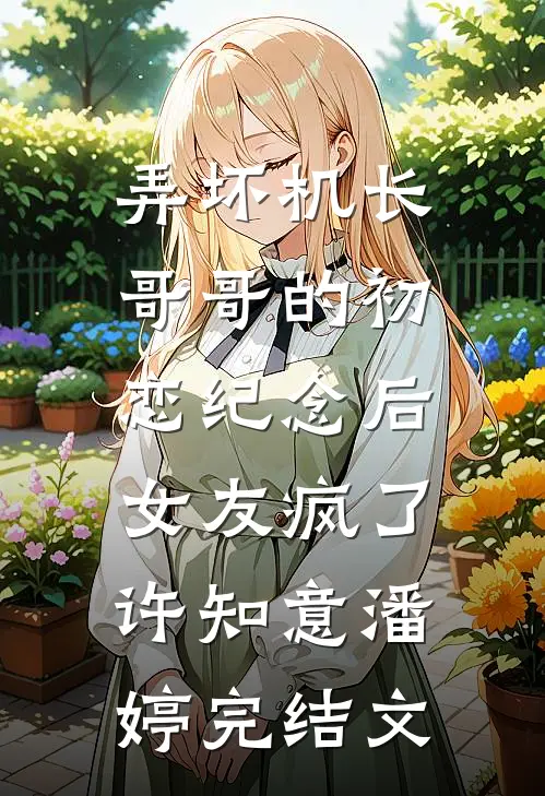 弄坏机长哥哥的初恋纪念后，女友疯了许知意潘婷完结文