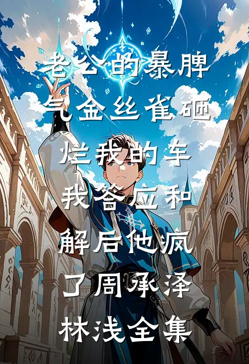 老公的暴脾气金丝雀砸烂我的车，我答应和解后他疯了周承泽林浅全集