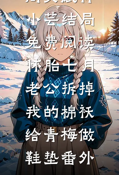 周文斌林小芸结局免费阅读怀胎七月，老公拆掉我的棉袄给青梅做鞋垫番外
