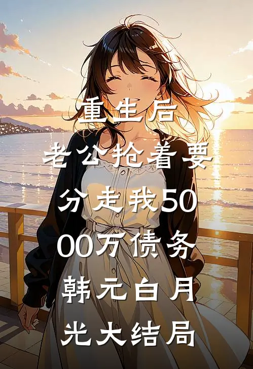 重生后，老公抢着要分走我5000万债务韩元白月光大结局