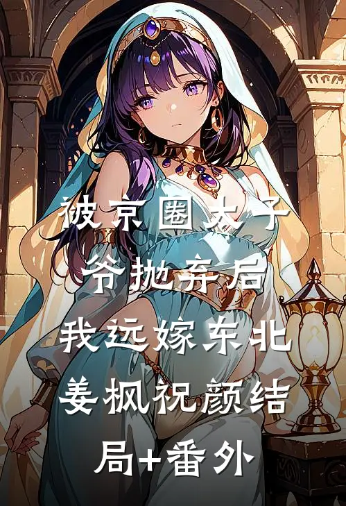 被京圈太子爷抛弃后，我远嫁东北姜枫祝颜结局+番外