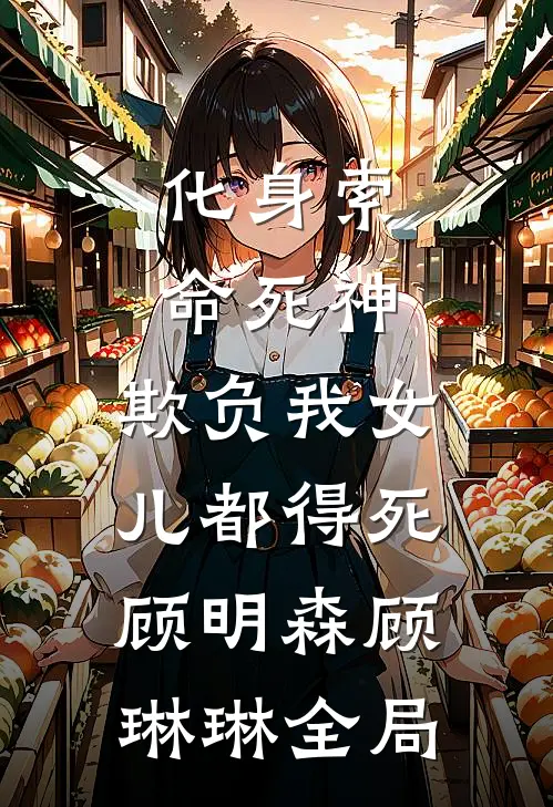 化身索命死神，欺负我女儿都得死顾明森顾琳琳全局