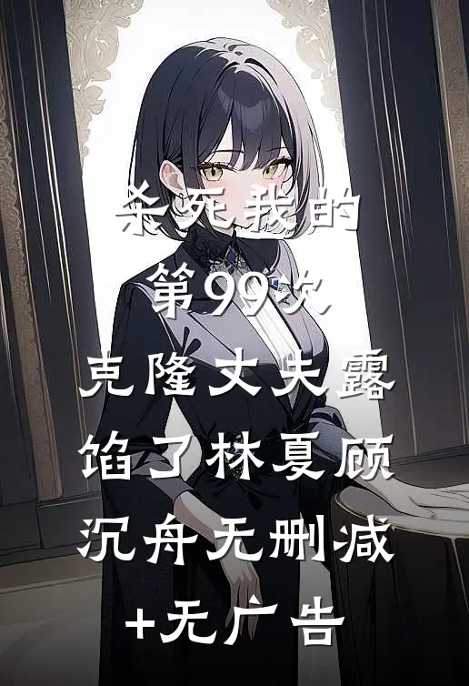 杀死我的第99次，克隆丈夫露馅了林夏顾沉舟无删减+无广告