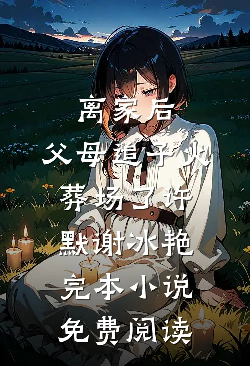 离家后，父母追子火葬场了(许默谢冰艳)完本小说免费阅读