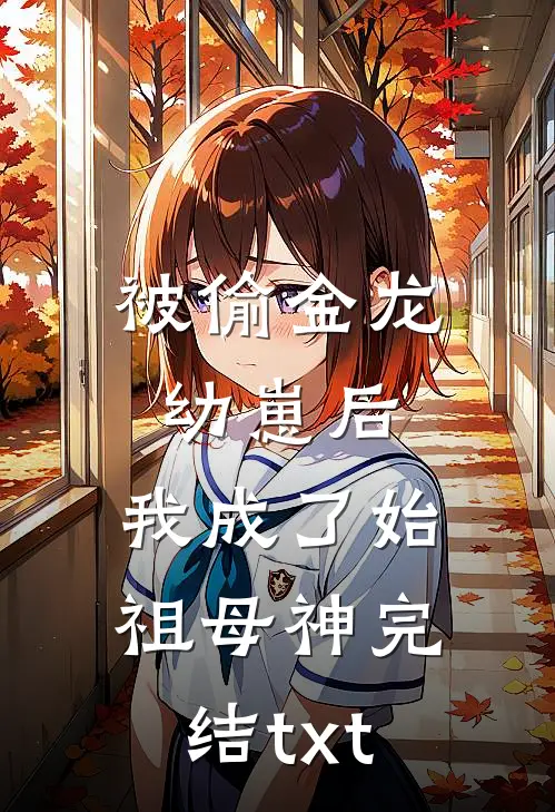 被偷金龙幼崽后，我成了始祖母神完结txt
