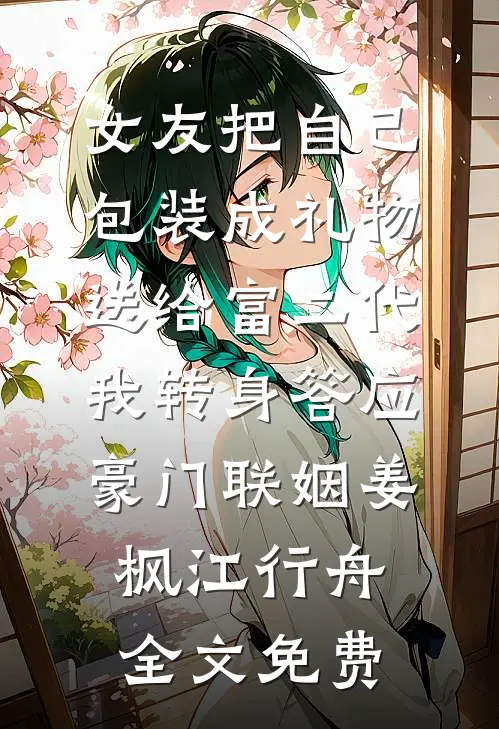 女友把自己包装成礼物送给富二代，我转身答应豪门联姻姜枫江行舟全文免费