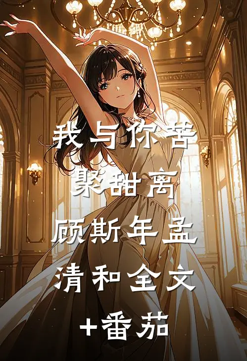 我与你苦聚甜离：  顾斯年孟清和全文+番茄