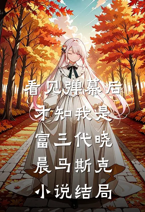 【看见弹幕后，才知我是富三代】晓晨马斯克小说结局