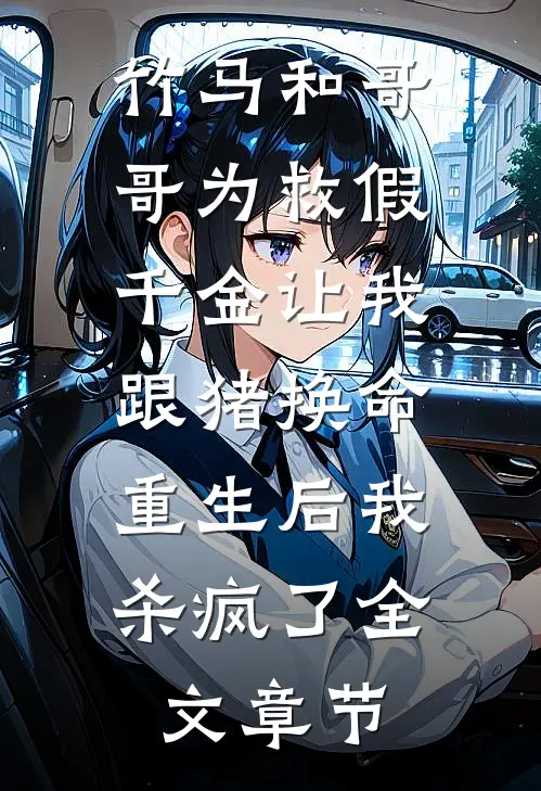 竹马和哥哥为救假千金让我跟猪换命，重生后我杀疯了全文章节