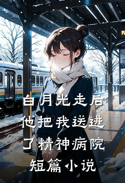 白月光走后，他把我送进了精神病院短篇小说