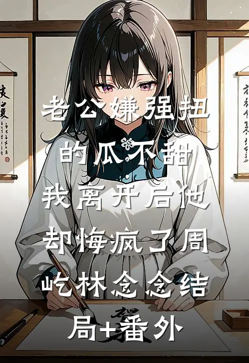 老公嫌强扭的瓜不甜，我离开后他却悔疯了周屹林念念结局+番外