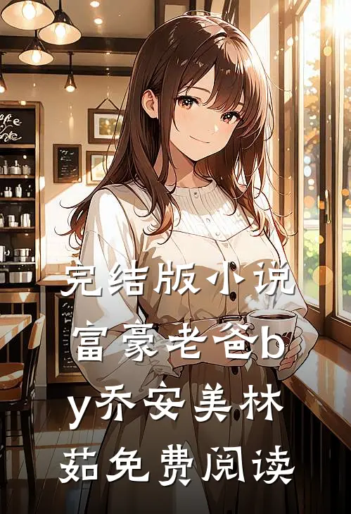 完结版小说富豪老爸by乔安美林茹免费阅读