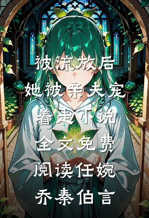 被流放后，她被亲夫宠着走小说全文免费阅读任婉乔秦伯言